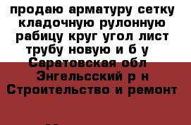 продаю арматуру,сетку кладочную,рулонную,рабицу,круг,угол,лист,трубу новую и б/у - Саратовская обл., Энгельсский р-н Строительство и ремонт » Материалы   